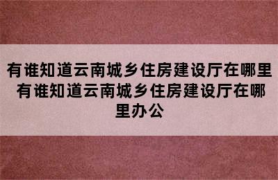 有谁知道云南城乡住房建设厅在哪里 有谁知道云南城乡住房建设厅在哪里办公